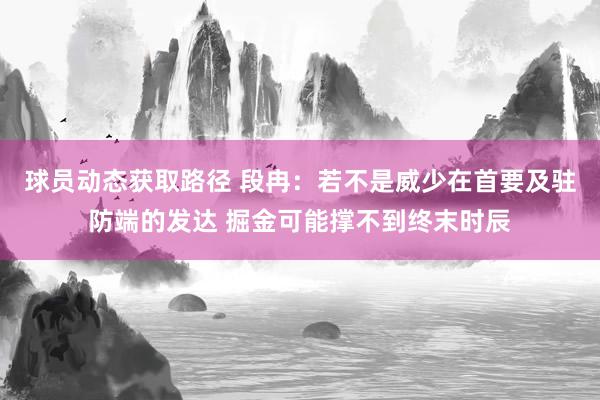 球员动态获取路径 段冉：若不是威少在首要及驻防端的发达 掘金可能撑不到终末时辰