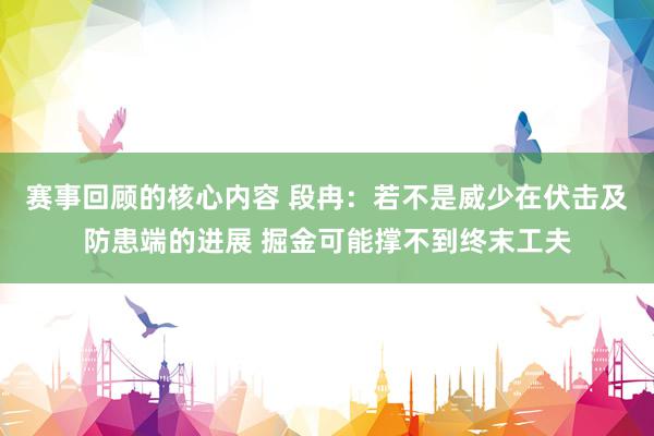 赛事回顾的核心内容 段冉：若不是威少在伏击及防患端的进展 掘金可能撑不到终末工夫