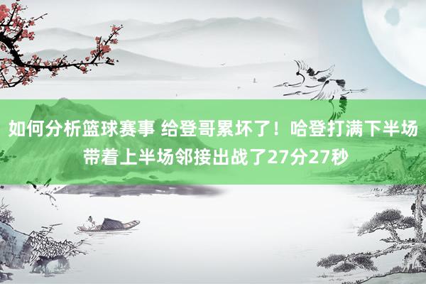 如何分析篮球赛事 给登哥累坏了！哈登打满下半场 带着上半场邻接出战了27分27秒