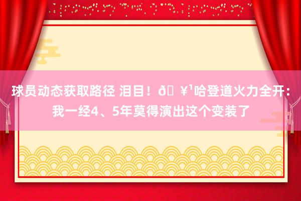 球员动态获取路径 泪目！🥹哈登道火力全开：我一经4、5年莫得演出这个变装了