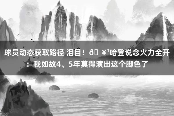 球员动态获取路径 泪目！🥹哈登说念火力全开：我如故4、5年莫得演出这个脚色了