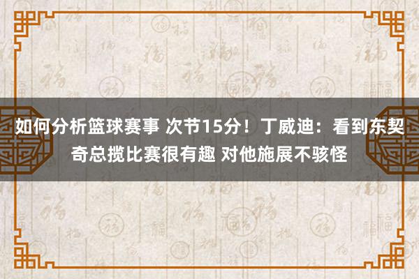 如何分析篮球赛事 次节15分！丁威迪：看到东契奇总揽比赛很有趣 对他施展不骇怪