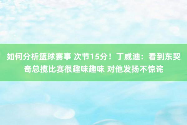 如何分析篮球赛事 次节15分！丁威迪：看到东契奇总揽比赛很趣味趣味 对他发扬不惊诧