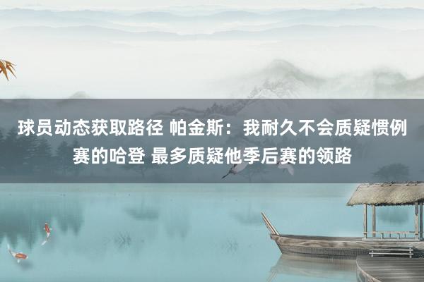 球员动态获取路径 帕金斯：我耐久不会质疑惯例赛的哈登 最多质疑他季后赛的领路