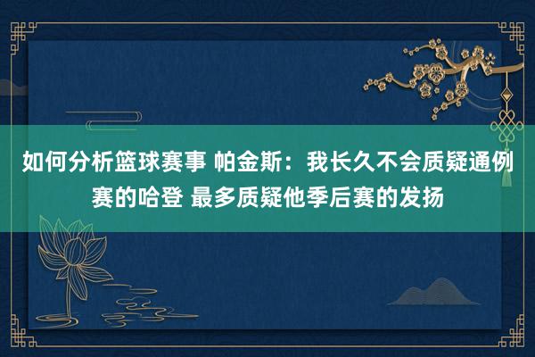 如何分析篮球赛事 帕金斯：我长久不会质疑通例赛的哈登 最多质疑他季后赛的发扬