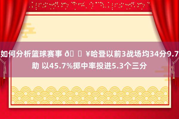 如何分析篮球赛事 🔥哈登以前3战场均34分9.7助 以45.7%掷中率投进5.3个三分