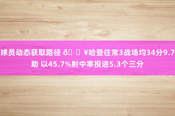 球员动态获取路径 🔥哈登往常3战场均34分9.7助 以45.7%射中率投进5.3个三分