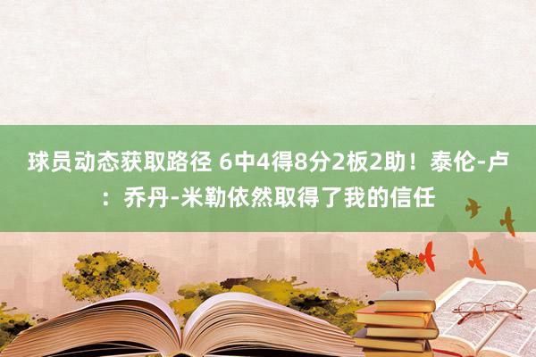 球员动态获取路径 6中4得8分2板2助！泰伦-卢：乔丹-米勒依然取得了我的信任