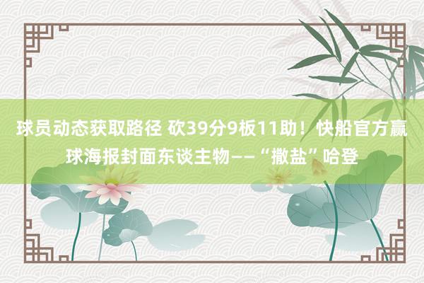 球员动态获取路径 砍39分9板11助！快船官方赢球海报封面东谈主物——“撒盐”哈登