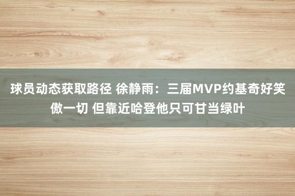 球员动态获取路径 徐静雨：三届MVP约基奇好笑傲一切 但靠近哈登他只可甘当绿叶