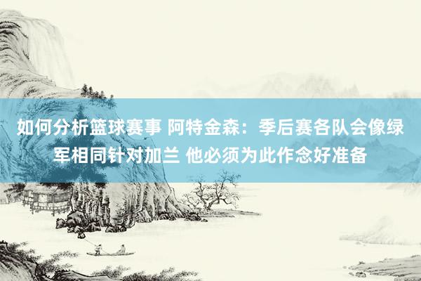 如何分析篮球赛事 阿特金森：季后赛各队会像绿军相同针对加兰 他必须为此作念好准备