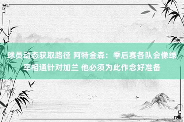 球员动态获取路径 阿特金森：季后赛各队会像绿军相通针对加兰 他必须为此作念好准备