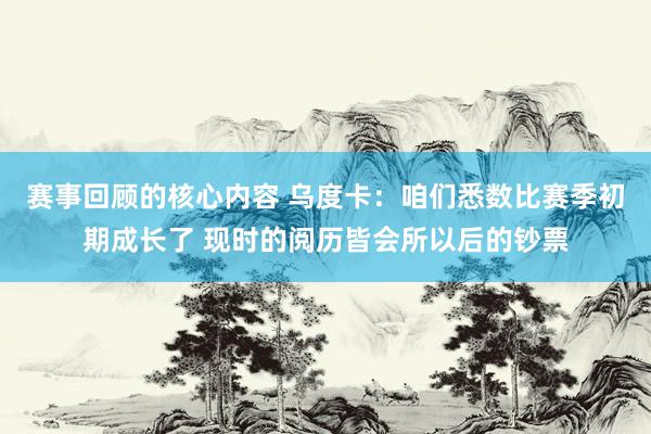 赛事回顾的核心内容 乌度卡：咱们悉数比赛季初期成长了 现时的阅历皆会所以后的钞票