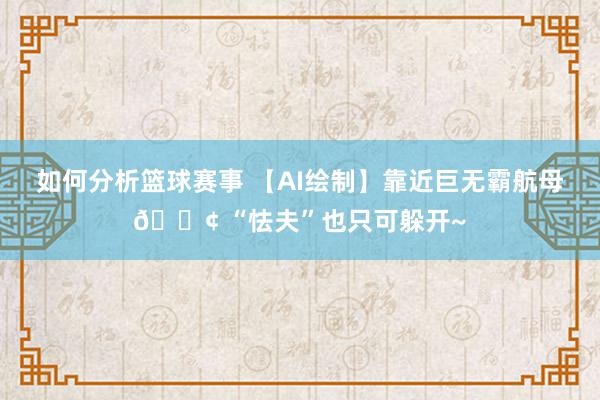 如何分析篮球赛事 【AI绘制】靠近巨无霸航母🚢 “怯夫”也只可躲开~