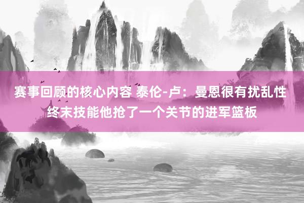 赛事回顾的核心内容 泰伦-卢：曼恩很有扰乱性 终末技能他抢了一个关节的进军篮板