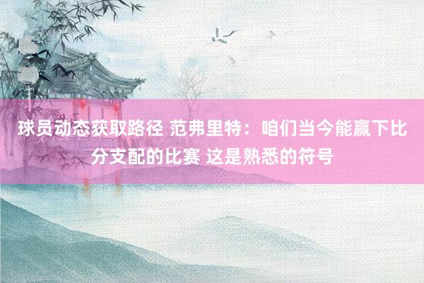 球员动态获取路径 范弗里特：咱们当今能赢下比分支配的比赛 这是熟悉的符号