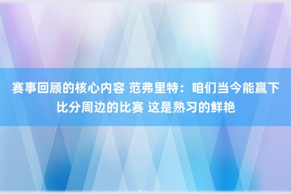 赛事回顾的核心内容 范弗里特：咱们当今能赢下比分周边的比赛 这是熟习的鲜艳