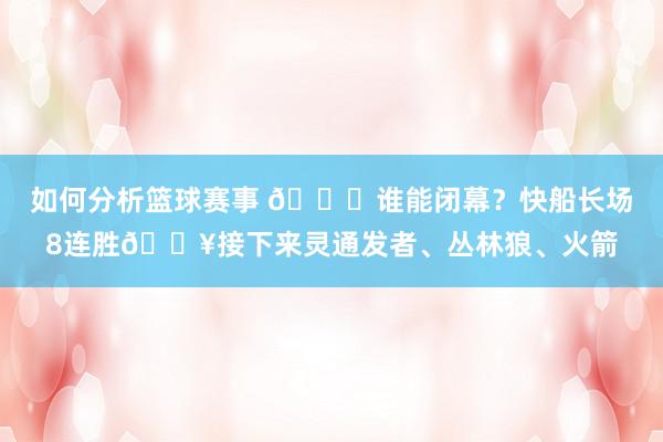 如何分析篮球赛事 😉谁能闭幕？快船长场8连胜🔥接下来灵通发者、丛林狼、火箭