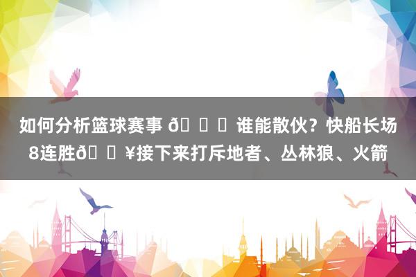 如何分析篮球赛事 😉谁能散伙？快船长场8连胜🔥接下来打斥地者、丛林狼、火箭