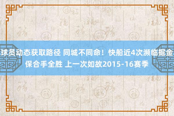 球员动态获取路径 同城不同命！快船近4次濒临掘金保合手全胜 上一次如故2015-16赛季