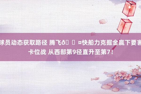 球员动态获取路径 腾飞😤快船力克掘金赢下要害卡位战 从西部第9径直升至第7！