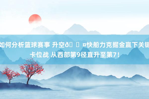 如何分析篮球赛事 升空😤快船力克掘金赢下关键卡位战 从西部第9径直升至第7！