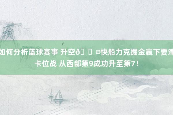 如何分析篮球赛事 升空😤快船力克掘金赢下要津卡位战 从西部第9成功升至第7！