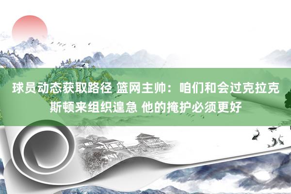 球员动态获取路径 篮网主帅：咱们和会过克拉克斯顿来组织遑急 他的掩护必须更好