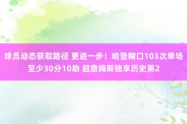 球员动态获取路径 更进一步！哈登糊口103次单场至少30分10助 超詹姆斯独享历史第2