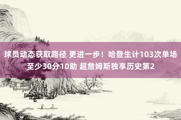 球员动态获取路径 更进一步！哈登生计103次单场至少30分10助 超詹姆斯独享历史第2