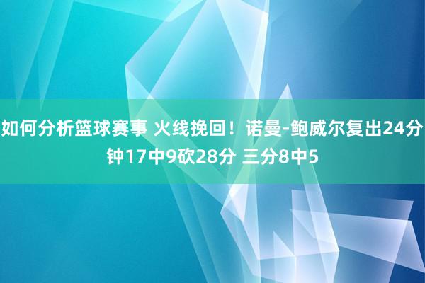 如何分析篮球赛事 火线挽回！诺曼-鲍威尔复出24分钟17中9砍28分 三分8中5