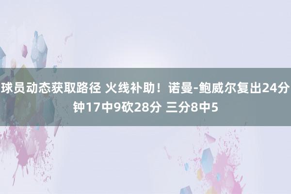 球员动态获取路径 火线补助！诺曼-鲍威尔复出24分钟17中9砍28分 三分8中5