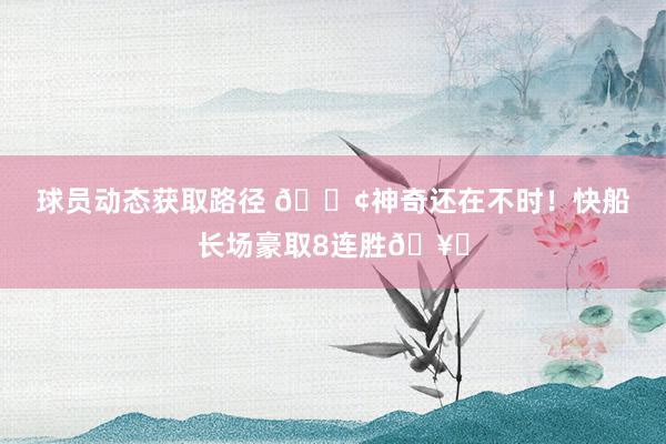 球员动态获取路径 🚢神奇还在不时！快船长场豪取8连胜🥏