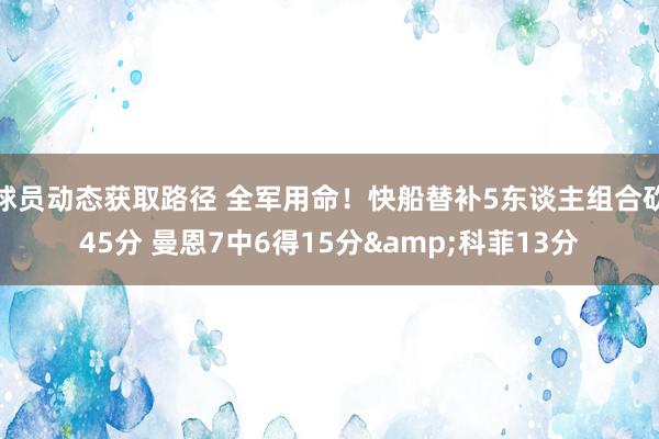 球员动态获取路径 全军用命！快船替补5东谈主组合砍45分 曼恩7中6得15分&科菲13分