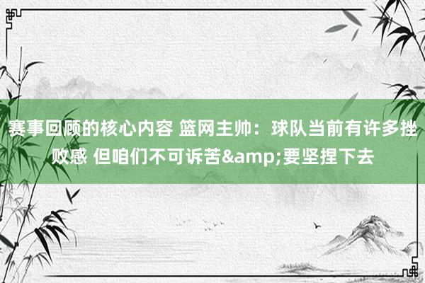 赛事回顾的核心内容 篮网主帅：球队当前有许多挫败感 但咱们不可诉苦&要坚捏下去