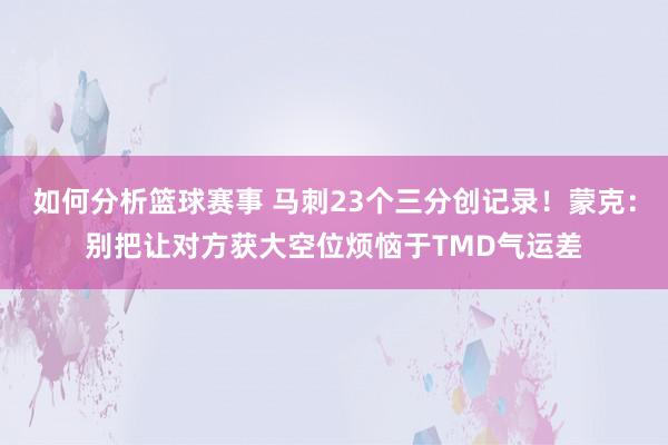 如何分析篮球赛事 马刺23个三分创记录！蒙克：别把让对方获大空位烦恼于TMD气运差