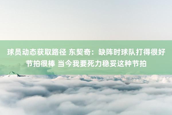 球员动态获取路径 东契奇：缺阵时球队打得很好节拍很棒 当今我要死力稳妥这种节拍