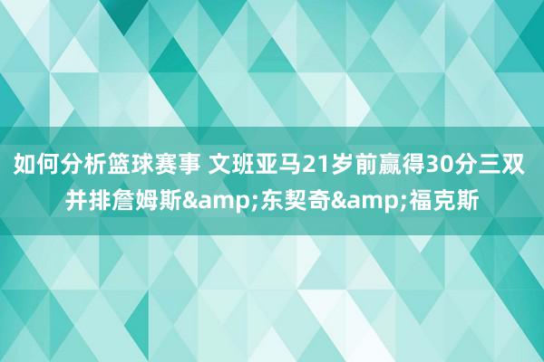 如何分析篮球赛事 文班亚马21岁前赢得30分三双 并排詹姆斯&东契奇&福克斯