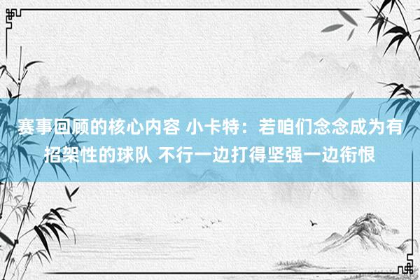 赛事回顾的核心内容 小卡特：若咱们念念成为有招架性的球队 不行一边打得坚强一边衔恨