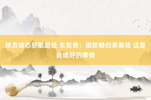 球员动态获取路径 东契奇：很欢畅归来赛场 这是我嗜好的事情