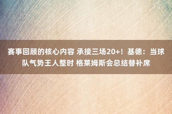 赛事回顾的核心内容 承接三场20+！基德：当球队气势王人整时 格莱姆斯会总结替补席