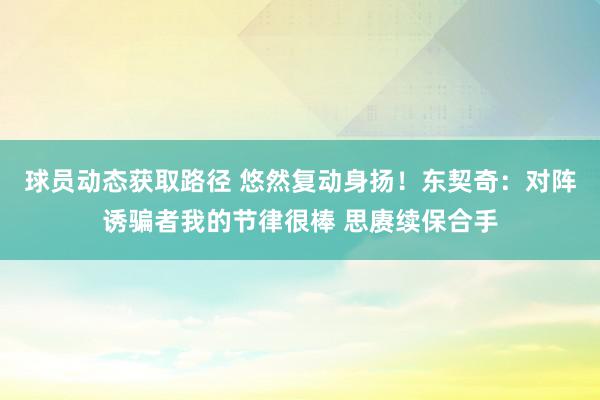 球员动态获取路径 悠然复动身扬！东契奇：对阵诱骗者我的节律很棒 思赓续保合手