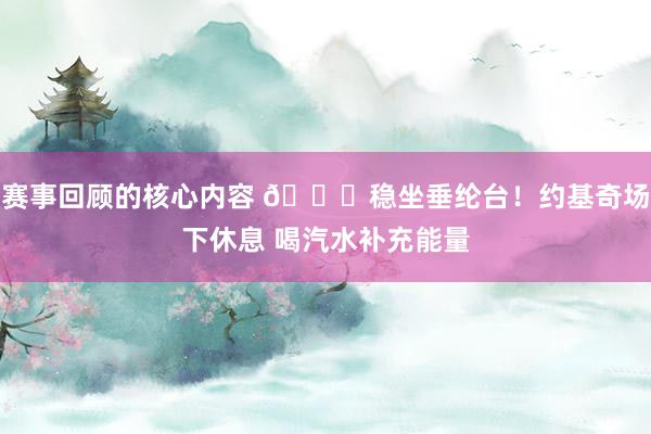 赛事回顾的核心内容 😂稳坐垂纶台！约基奇场下休息 喝汽水补充能量