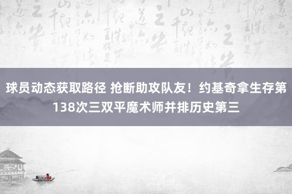 球员动态获取路径 抢断助攻队友！约基奇拿生存第138次三双平魔术师并排历史第三