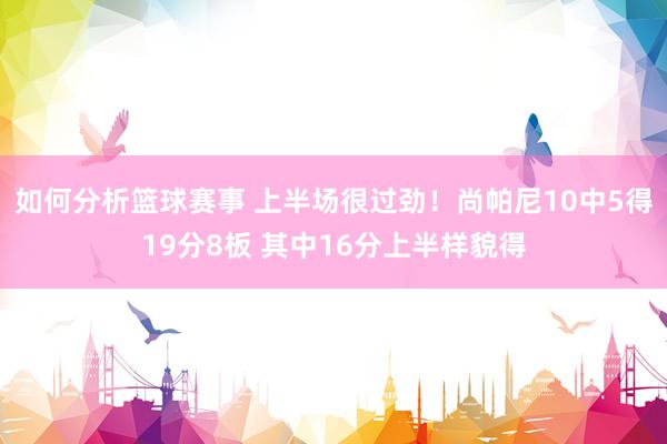 如何分析篮球赛事 上半场很过劲！尚帕尼10中5得19分8板 其中16分上半样貌得