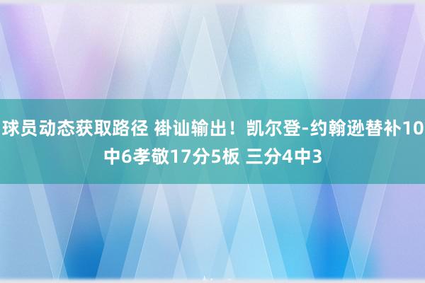 球员动态获取路径 褂讪输出！凯尔登-约翰逊替补10中6孝敬17分5板 三分4中3