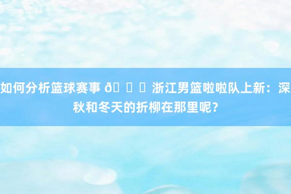 如何分析篮球赛事 😍浙江男篮啦啦队上新：深秋和冬天的折柳在那里呢？