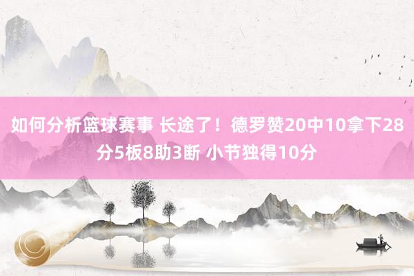 如何分析篮球赛事 长途了！德罗赞20中10拿下28分5板8助3断 小节独得10分