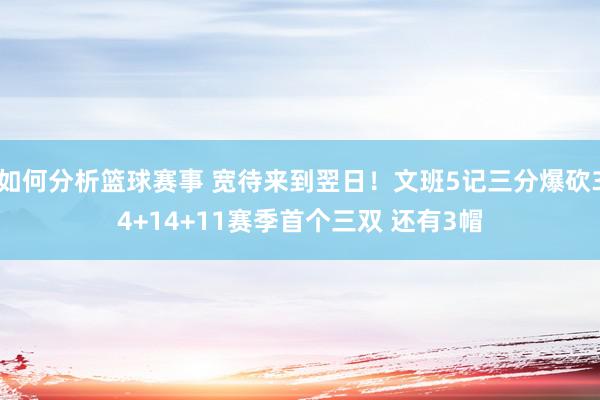 如何分析篮球赛事 宽待来到翌日！文班5记三分爆砍34+14+11赛季首个三双 还有3帽