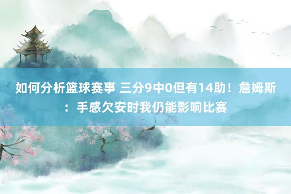 如何分析篮球赛事 三分9中0但有14助！詹姆斯：手感欠安时我仍能影响比赛